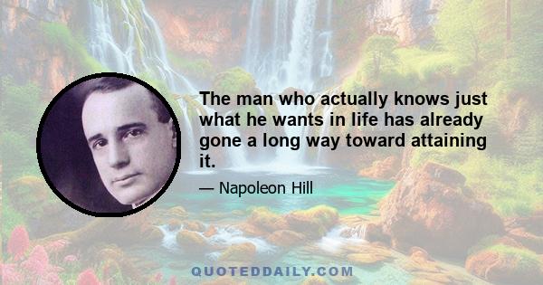 The man who actually knows just what he wants in life has already gone a long way toward attaining it.