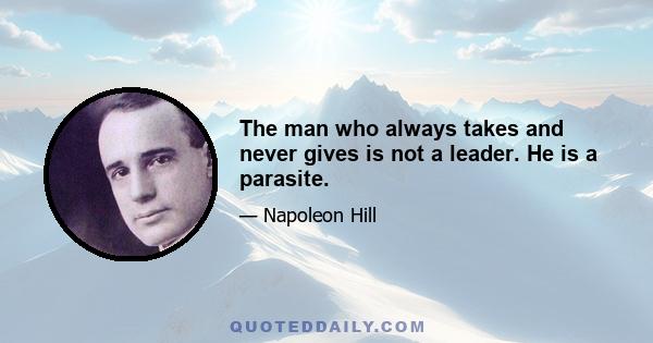 The man who always takes and never gives is not a leader. He is a parasite.