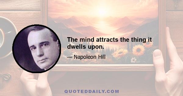 The mind attracts the thing it dwells upon.