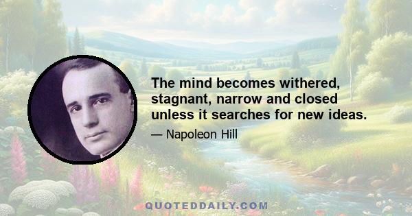 The mind becomes withered, stagnant, narrow and closed unless it searches for new ideas.