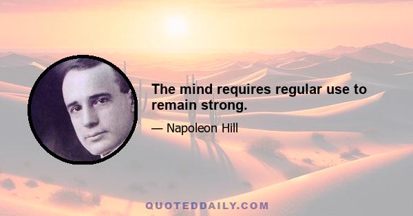 The mind requires regular use to remain strong.