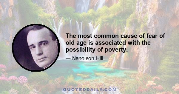 The most common cause of fear of old age is associated with the possibility of poverty.