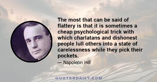 The most that can be said of flattery is that it is sometimes a cheap psychological trick with which charlatans and dishonest people lull others into a state of carelessness while they pick their pockets.