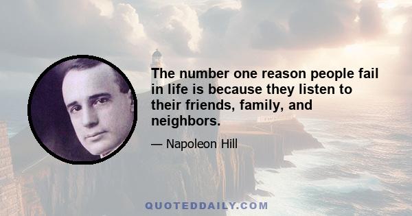 The number one reason people fail in life is because they listen to their friends, family, and neighbors.