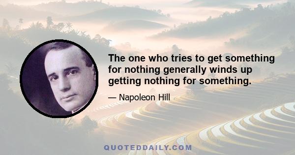 The one who tries to get something for nothing generally winds up getting nothing for something.