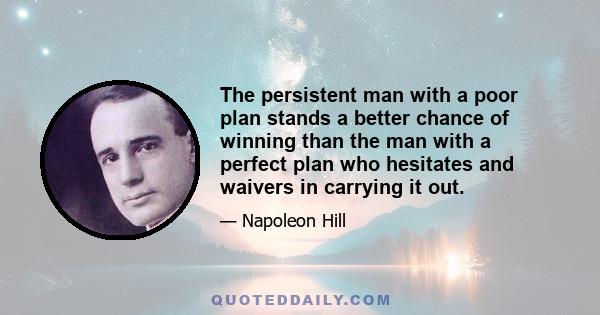 The persistent man with a poor plan stands a better chance of winning than the man with a perfect plan who hesitates and waivers in carrying it out.