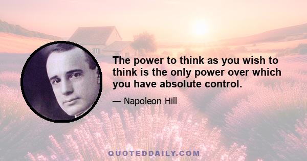 The power to think as you wish to think is the only power over which you have absolute control.