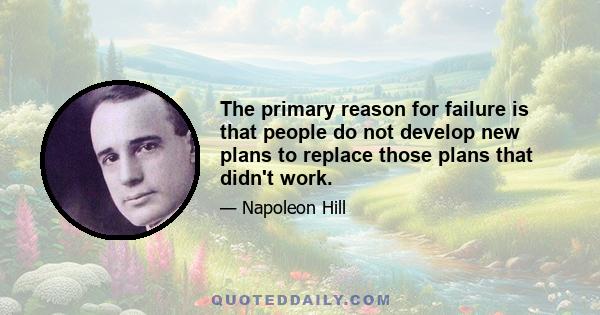 The primary reason for failure is that people do not develop new plans to replace those plans that didn't work.