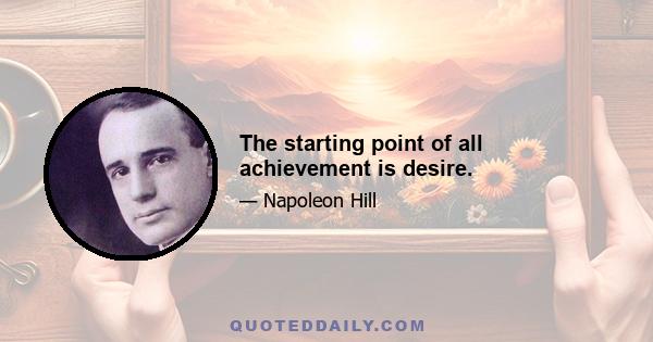 The starting point of all achievement is desire.