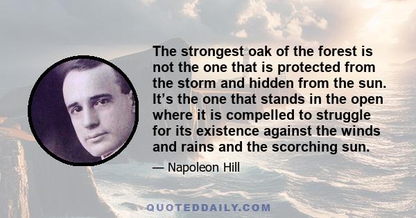 The strongest oak of the forest is not the one that is protected from the storm and hidden from the sun. It’s the one that stands in the open where it is compelled to struggle for its existence against the winds and