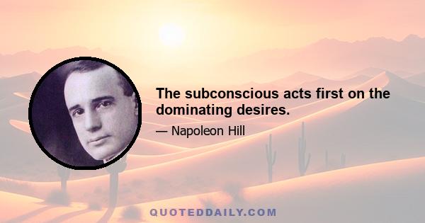 The subconscious acts first on the dominating desires.