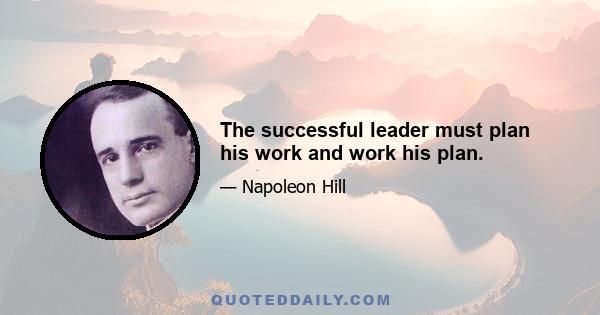 The successful leader must plan his work and work his plan.