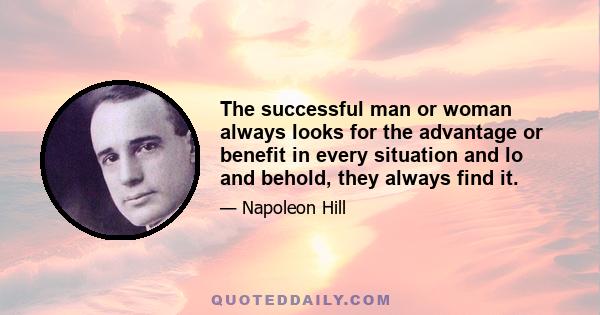 The successful man or woman always looks for the advantage or benefit in every situation and lo and behold, they always find it.