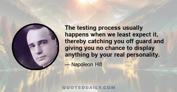 The testing process usually happens when we least expect it, thereby catching you off guard and giving you no chance to display anything by your real personality.