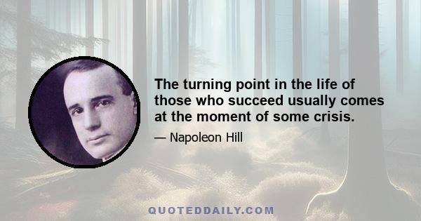 The turning point in the life of those who succeed usually comes at the moment of some crisis.