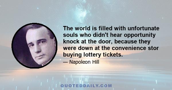 The world is filled with unfortunate souls who didn't hear opportunity knock at the door, because they were down at the convenience stor buying lottery tickets.