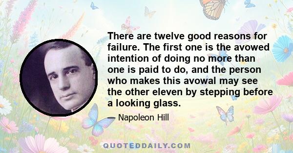 There are twelve good reasons for failure. The first one is the avowed intention of doing no more than one is paid to do, and the person who makes this avowal may see the other eleven by stepping before a looking glass.