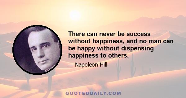 There can never be success without happiness, and no man can be happy without dispensing happiness to others.