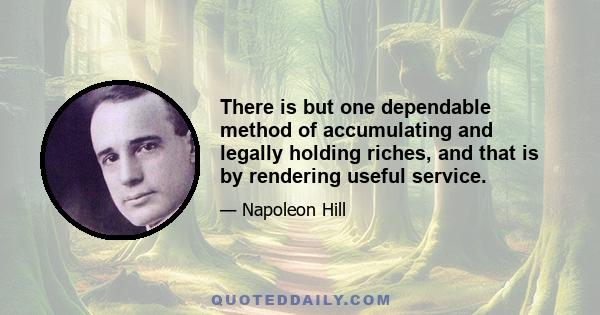 There is but one dependable method of accumulating and legally holding riches, and that is by rendering useful service.