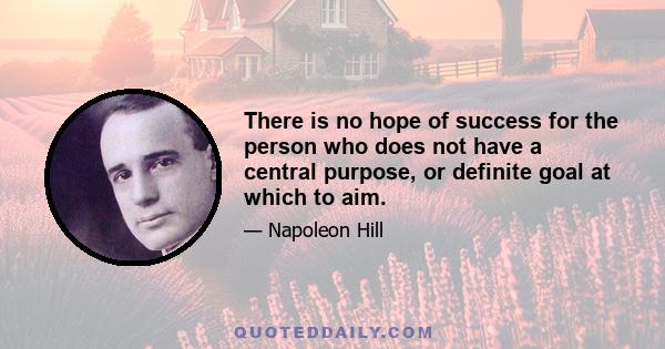 There is no hope of success for the person who does not have a central purpose, or definite goal at which to aim.