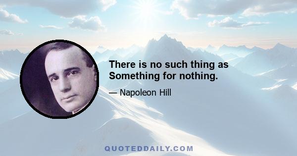 There is no such thing as Something for nothing.