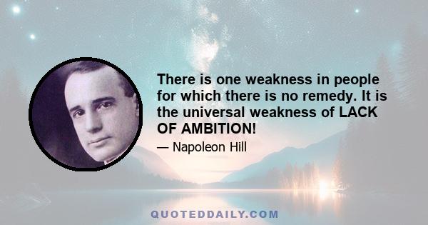 There is one weakness in people for which there is no remedy. It is the universal weakness of LACK OF AMBITION!