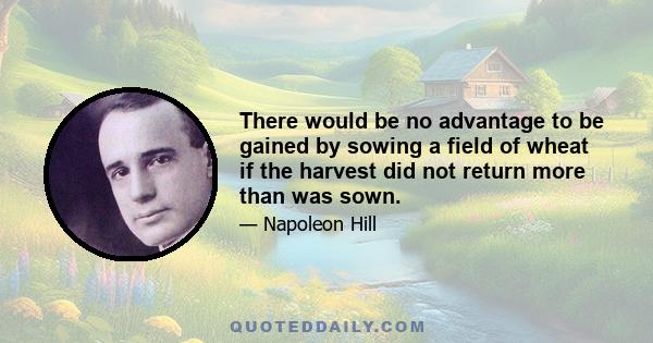 There would be no advantage to be gained by sowing a field of wheat if the harvest did not return more than was sown.