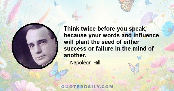 Think twice before you speak, because your words and influence will plant the seed of either success or failure in the mind of another.