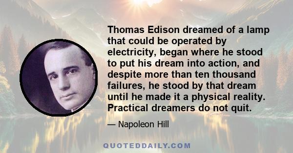 Thomas Edison dreamed of a lamp that could be operated by electricity, began where he stood to put his dream into action, and despite more than ten thousand failures, he stood by that dream until he made it a physical