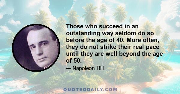 Those who succeed in an outstanding way seldom do so before the age of 40. More often, they do not strike their real pace until they are well beyond the age of 50.