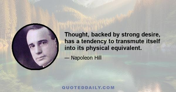 Thought, backed by strong desire, has a tendency to transmute itself into its physical equivalent.