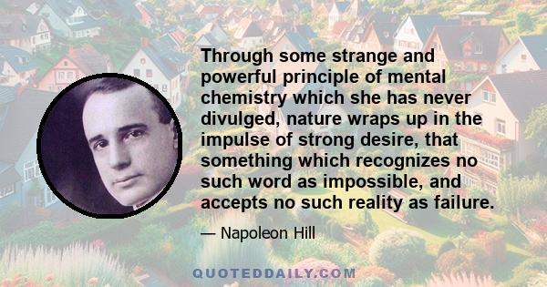 Through some strange and powerful principle of mental chemistry which she has never divulged, nature wraps up in the impulse of strong desire, that something which recognizes no such word as impossible, and accepts no