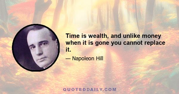 Time is wealth, and unlike money when it is gone you cannot replace it.