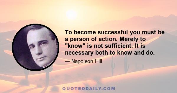 To become successful you must be a person of action. Merely to know is not sufficient. It is necessary both to know and do.