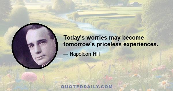 Today's worries may become tomorrow's priceless experiences.