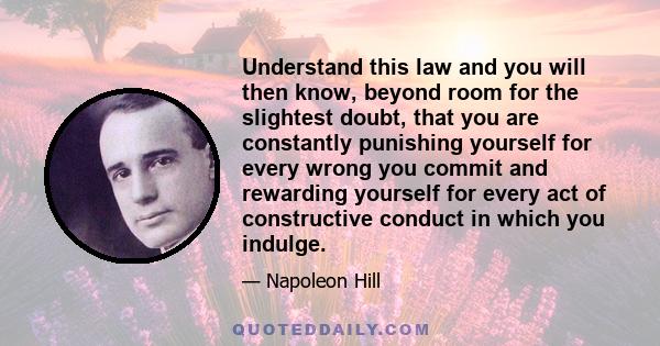 Understand this law and you will then know, beyond room for the slightest doubt, that you are constantly punishing yourself for every wrong you commit and rewarding yourself for every act of constructive conduct in