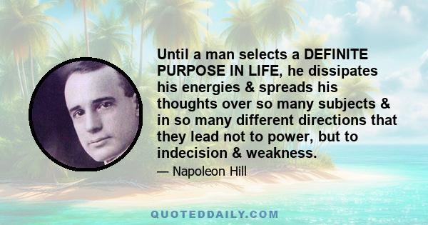 Until a man selects a DEFINITE PURPOSE IN LIFE, he dissipates his energies & spreads his thoughts over so many subjects & in so many different directions that they lead not to power, but to indecision & weakness.