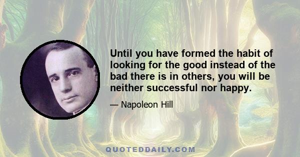 Until you have formed the habit of looking for the good instead of the bad there is in others, you will be neither successful nor happy.