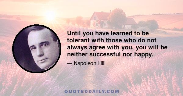 Until you have learned to be tolerant with those who do not always agree with you, you will be neither successful nor happy.