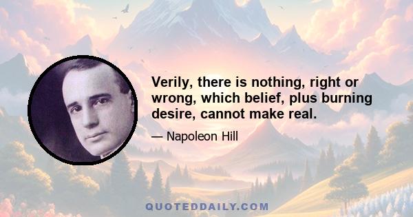 Verily, there is nothing, right or wrong, which belief, plus burning desire, cannot make real.