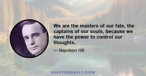 We are the masters of our fate, the captains of our souls, because we have the power to control our thoughts.