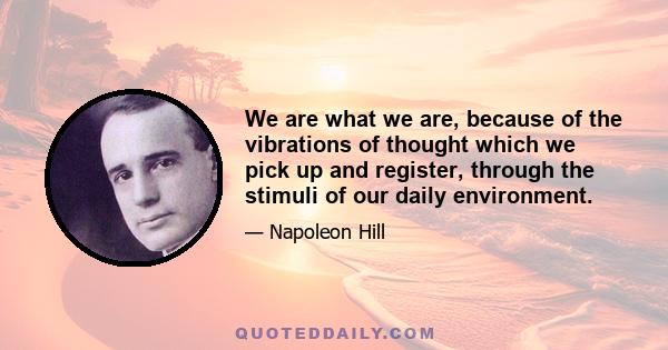 We are what we are, because of the vibrations of thought which we pick up and register, through the stimuli of our daily environment.