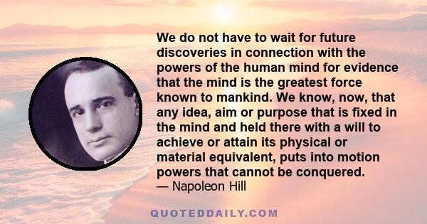 We do not have to wait for future discoveries in connection with the powers of the human mind for evidence that the mind is the greatest force known to mankind. We know, now, that any idea, aim or purpose that is fixed