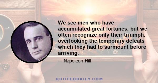 We see men who have accumulated great fortunes, but we often recognize only their triumph, overlooking the temporary defeats which they had to surmount before arriving.