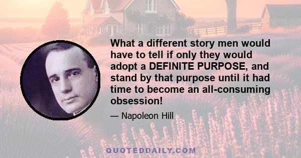 What a different story men would have to tell if only they would adopt a DEFINITE PURPOSE, and stand by that purpose until it had time to become an all-consuming obsession!