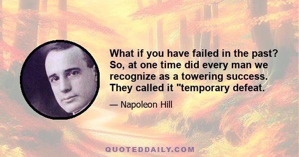 What if you have failed in the past? So, at one time did every man we recognize as a towering success. They called it temporary defeat.