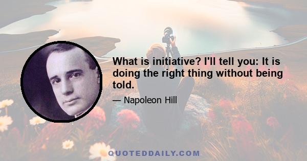 What is initiative? I'll tell you: It is doing the right thing without being told.