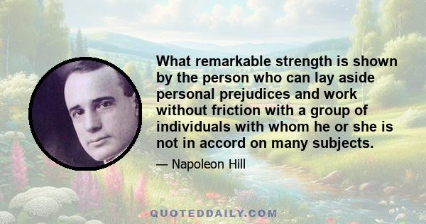 What remarkable strength is shown by the person who can lay aside personal prejudices and work without friction with a group of individuals with whom he or she is not in accord on many subjects.