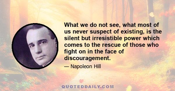 What we do not see, what most of us never suspect of existing, is the silent but irresistible power which comes to the rescue of those who fight on in the face of discouragement.