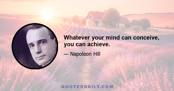 Whatever your mind can conceive, you can achieve.